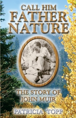 Call Him Father Nature: The Story of John Muir by Topp, Patricia
