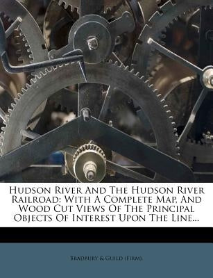 Hudson River and the Hudson River Railroad: With a Complete Map, and Wood Cut Views of the Principal Objects of Interest Upon the Line... by Bradbury &. Guild (Firm)