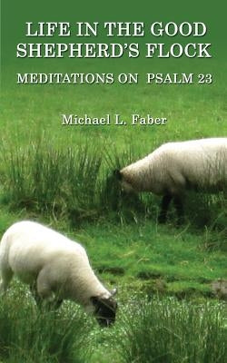 Life in the Good Shepherd's Flock: Meditations on Psalm 23 by Faber, Michael L.