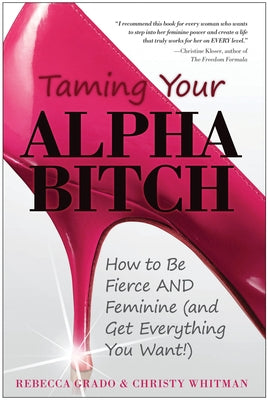 Taming Your Alpha Bitch: How to Be Fierce and Feminine (and Get Everything You Want!) by Whitman, Christy