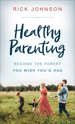 Healthy Parenting: Become the Parent You Wish You'd Had by Johnson, Rick