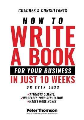 How to Write a Book For Your Business in 10 Weeks or Less: 'The surprisingly simple system to share your knowledge with a wider audience than ever bef by Thomson, Peter D.