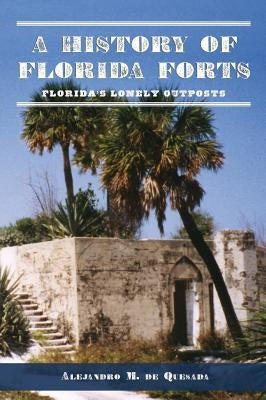 A History of Florida Forts: Florida's Lonely Outposts by de Quesada, Alejandro M., Jr.