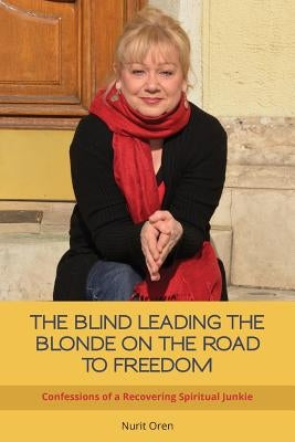 The Blind Leading the Blonde on the Road to Freedom: Confessions of a Recovering Spiritual Junkie by Oren, Nurit