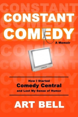 Constant Comedy: How I Started Comedy Central and Lost My Sense of Humor by Bell, Art
