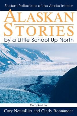 Alaskan Stories by a Little School Up North: Student Reflections of the Alaska Interior by Neumiller, Cory
