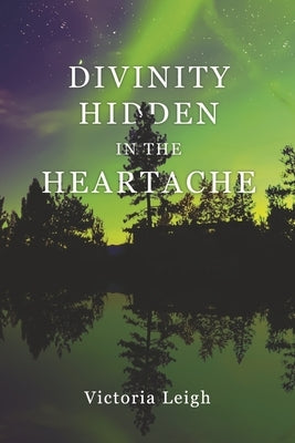 Divinity Hidden in the Heartache by Leigh, Victoria