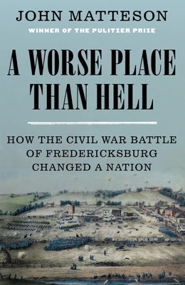 A Worse Place Than Hell: How the Civil War Battle of Fredericksburg Changed a Nation by Matteson, John