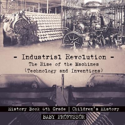 Industrial Revolution: The Rise of the Machines (Technology and Inventions) - History Book 6th Grade - Children's History by Baby Professor