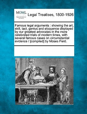 Famous Legal Arguments: Showing the Art, Skill, Tact, Genius and Eloquence Displayed by Our Greatest Advocates in the More Celebrated Trials o by Multiple Contributors