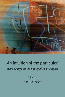 'An Intuition of the Particular': Some Essays on the Poetry of Peter Hughes by Brinton, Ian