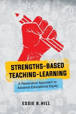 Strengths-Based Teaching-Learning: A Restorative Approach to Advance Educational Equity by Hill, Essie B.